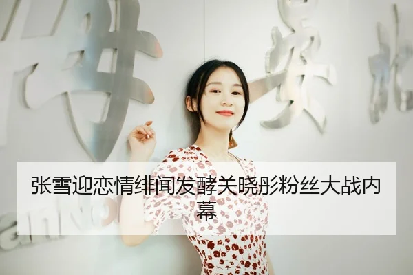 张雪迎恋情绯闻发酵关晓彤粉丝大战内幕
